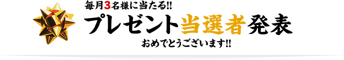 毎月3名様に当たる！！プレゼント当選者発表