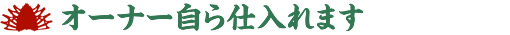 オーナー自ら仕入れます