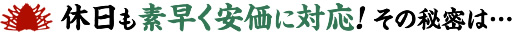 休日も素早く安価に対応！その秘密は…
