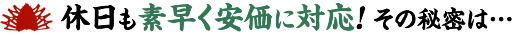 休日も素早く安価に対応！その秘密は…